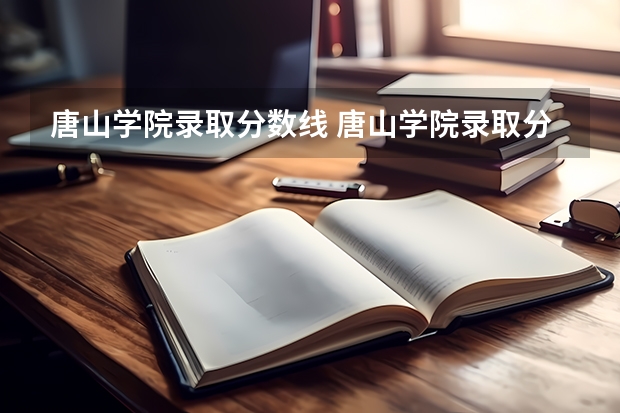 唐山学院录取分数线 唐山学院录取分数线