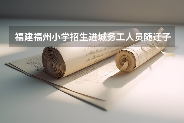 福建福州小学招生进城务工人员随迁子女入学办法（回原籍高考最新规定）