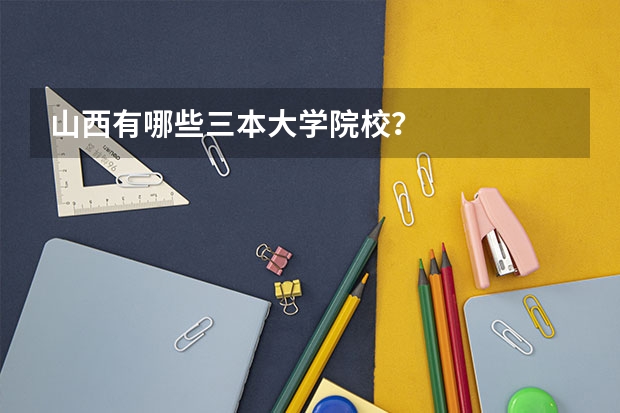 山西有哪些三本大学院校？