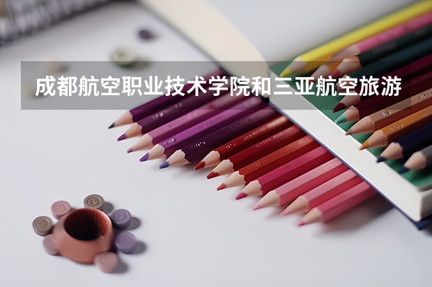 成都航空职业技术学院和三亚航空旅游职业学院哪一个比较好呢？？