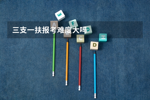 三支一扶报考难度大吗