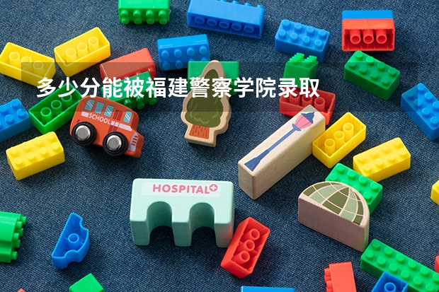 多少分能被福建警察学院录取