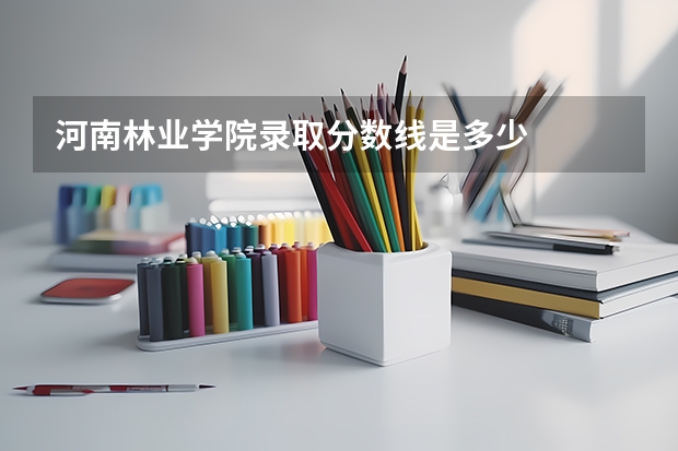 河南林业学院录取分数线是多少