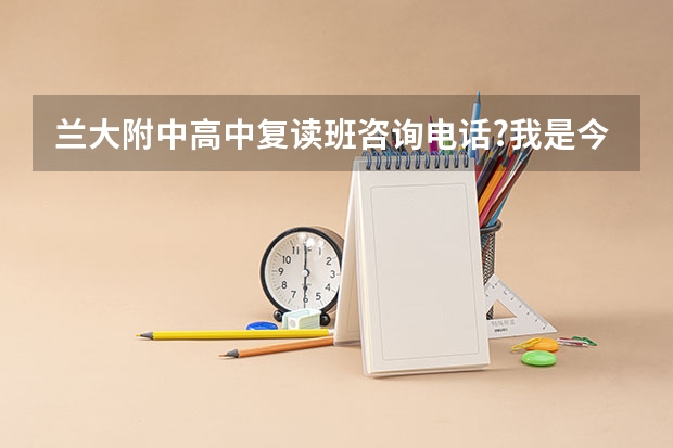 兰大附中高中复读班咨询电话?我是今年兰州高考理科女生，成绩399分想去兰大附中复读。 兰州哪所高考复读学校好，求高手指点