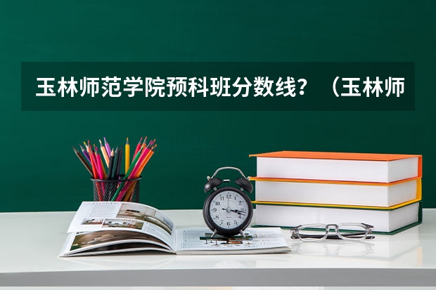 玉林师范学院预科班分数线？（玉林师范学院专业分数线）