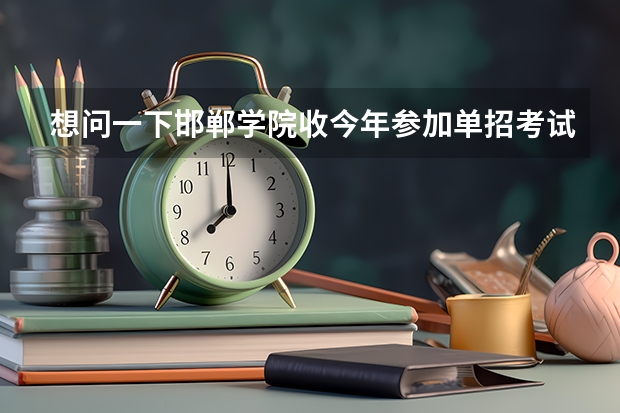 想问一下邯郸学院收今年参加单招考试的学生吗？学前教育专业的