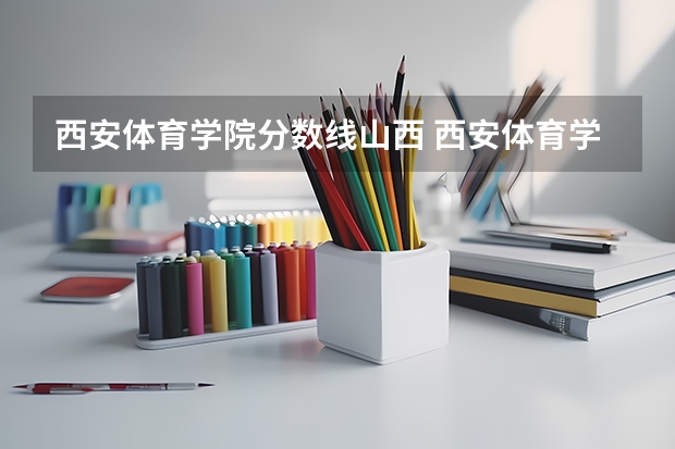 西安体育学院分数线山西 西安体育学院近年西安体育学院录取分数线
