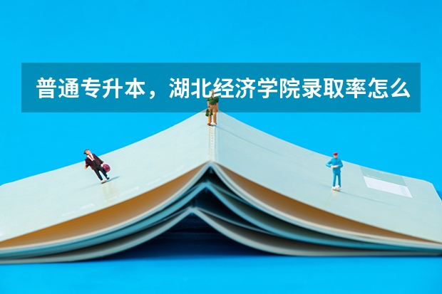 .普通专升本，湖北经济学院录取率怎么样？