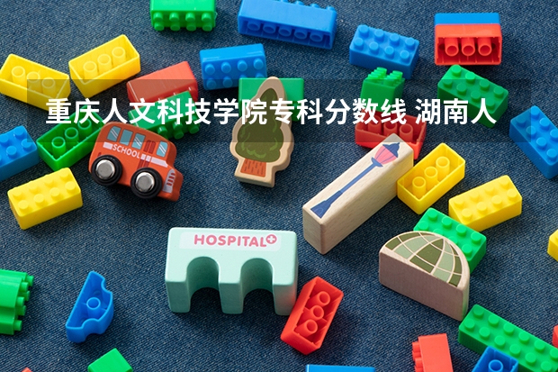 重庆人文科技学院专科分数线 湖南人文科技学院专业分数线
