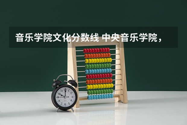 音乐学院文化分数线 中央音乐学院，本科文化录取分数线及名单公布