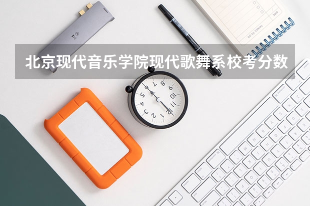 北京现代音乐学院现代歌舞系校考分数线多少啊?