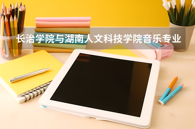 长治学院与湖南人文科技学院音乐专业哪个好