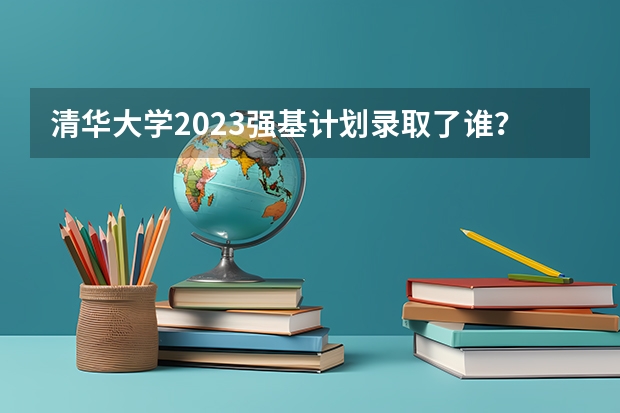 清华大学2023强基计划录取了谁？（北京师范大学强基计划录取名单）