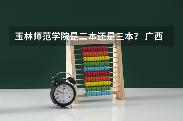 玉林师范学院是二本还是三本？ 广西的大学分数线