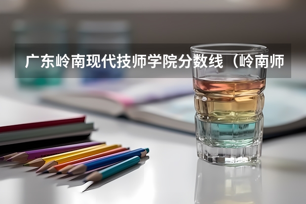广东岭南现代技师学院分数线（岭南师范学院2023分数线）