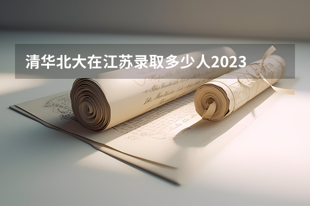 清华北大在江苏录取多少人2023
