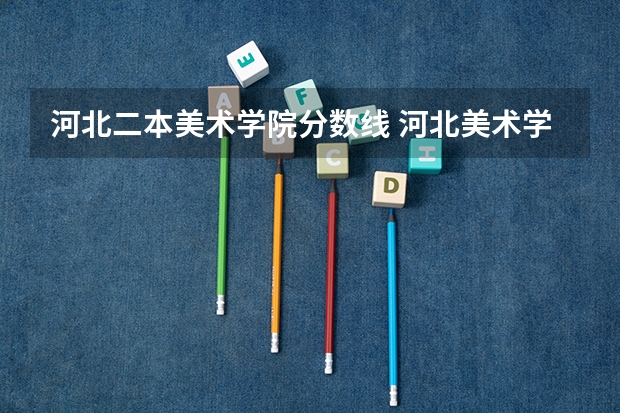 河北二本美术学院分数线 河北美术学院是几本 河北美术学院几本