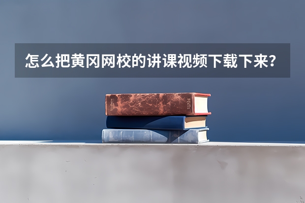 怎么把黄冈网校的讲课视频下载下来？不懂的别进！！回答有效者另外加分！！！！