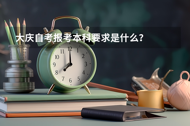 大庆自考报考本科要求是什么？