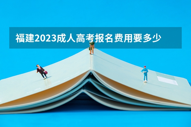 福建2023成人高考报名费用要多少钱？