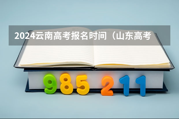 2024云南高考报名时间(山东高考报名时间和报名入口流程安排(登录网址))