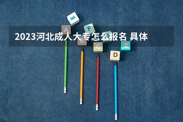 2023河北成人大专怎么报名 具体流程是什么？