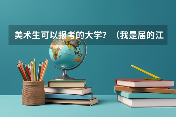 美术生可以报考的大学？（我是届的江苏美术生，我单招过了昆明理工大学、西安文理学院、辽宁工业大学和兰州商学院。）