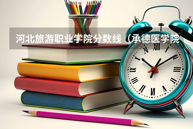 河北旅游职业学院分数线（承德医学院专科分数线）
