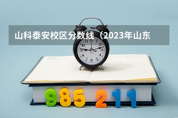 山科泰安校区分数线（2023年山东泰安科技大学录取分数线预测）