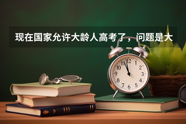现在国家允许大龄人高考了，问题是大学会录取吗？在分数达到的情况下，一般都是什么状况啊？谢了