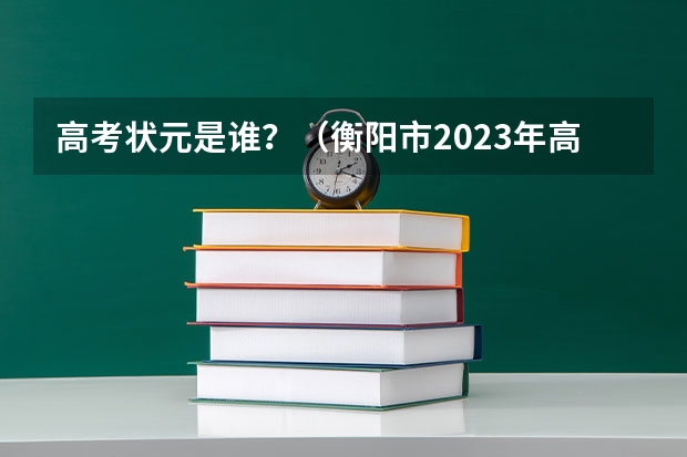 高考状元是谁？（衡阳市2023年高考加分名单!）