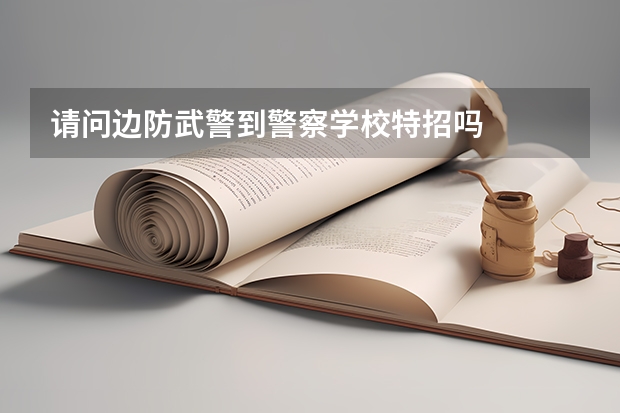 请问边防武警到警察学校特招吗