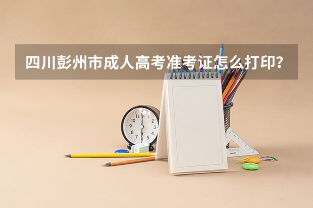 四川彭州市成人高考准考证怎么打印？