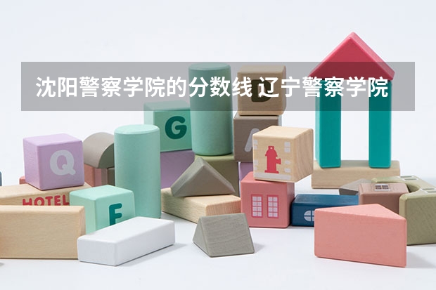 沈阳警察学院的分数线 辽宁警察学院录取分数线