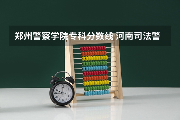 郑州警察学院专科分数线 河南司法警官学院2023高考分数线