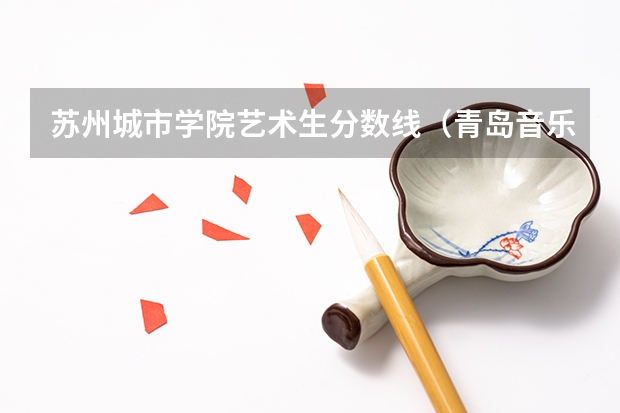 苏州城市学院艺术生分数线（青岛音乐学院录取分数线）