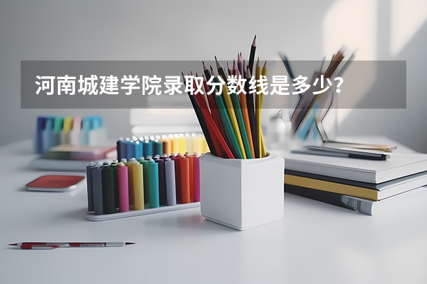 河南城建学院录取分数线是多少？