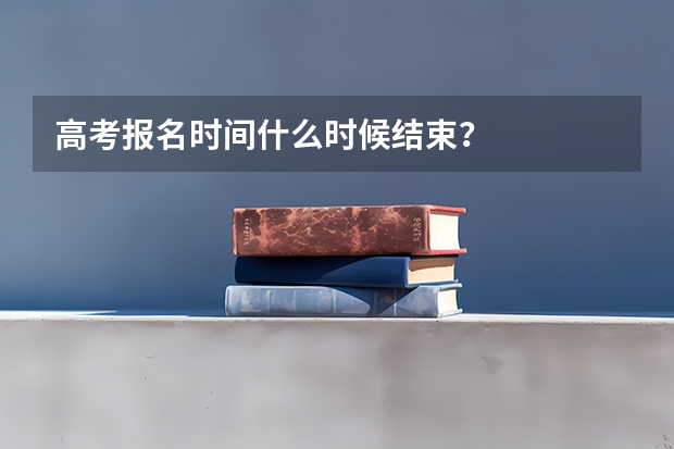 高考报名时间什么时候结束？