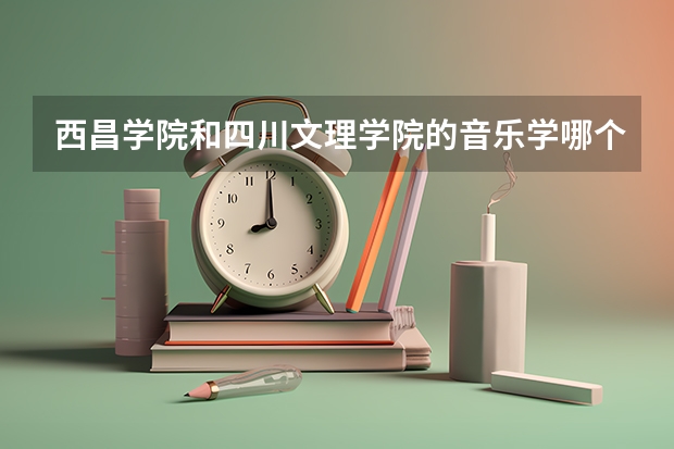 西昌学院和四川文理学院的音乐学哪个好?