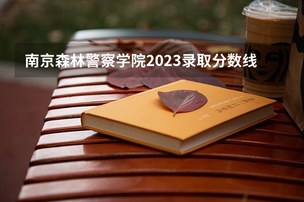 南京森林警察学院2023录取分数线多少？