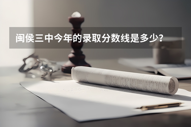 闽侯三中今年的录取分数线是多少？