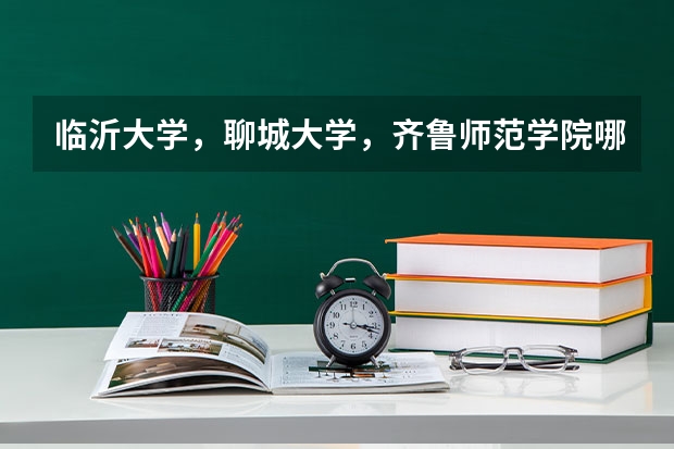 临沂大学，聊城大学，齐鲁师范学院哪个大学的音乐学院更好
