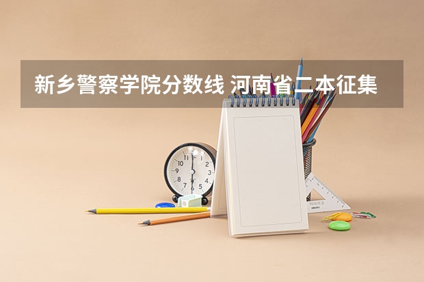 新乡警察学院分数线 河南省二本征集志愿学校名单