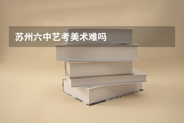 苏州六中艺考美术难吗