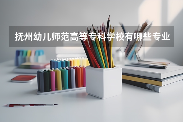 抚州幼儿师范高等专科学校有哪些专业？