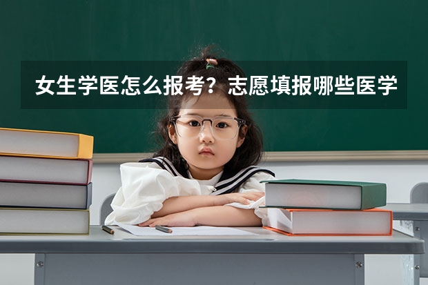 女生学医怎么报考？志愿填报哪些医学学院好呢？