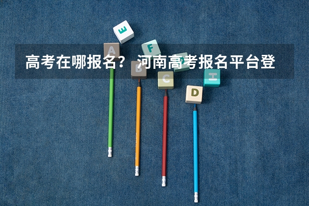 高考在哪报名？ 河南高考报名平台登录入口在哪儿