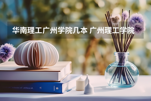 华南理工广州学院几本 广州理工学院学费