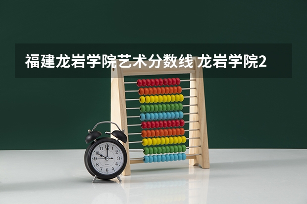 福建龙岩学院艺术分数线 龙岩学院2023录取分数线