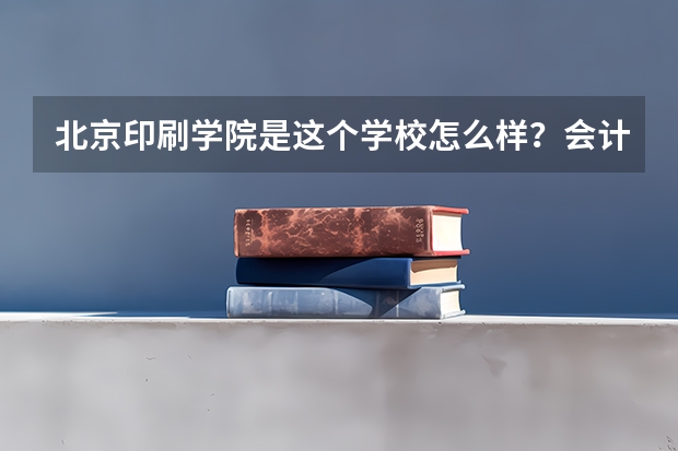 北京印刷学院是这个学校怎么样？会计专硕这个专业怎么样？
